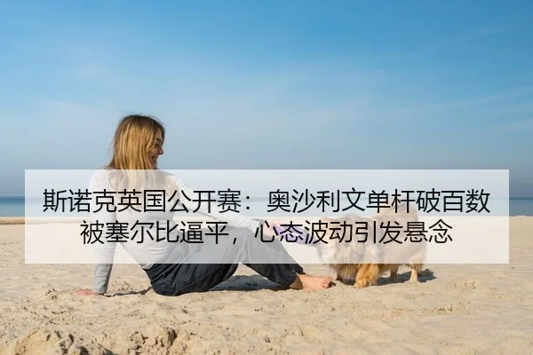 斯诺克英国公开赛：奥沙利文单杆破百数被塞尔比逼平，心态波动引发悬念